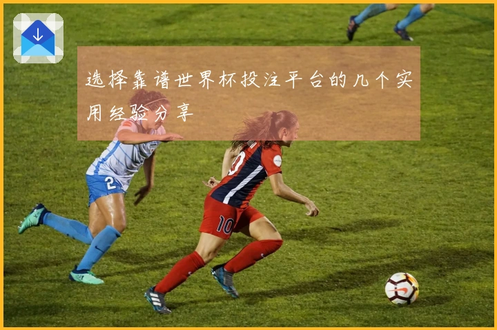 选择靠谱世界杯投注平台的几个实用经验分享