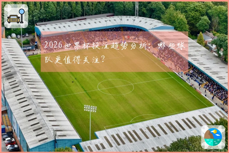 2026世界杯投注趋势分析：哪些球队更值得关注？