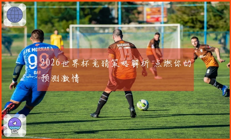 2026世界杯竞猜策略解析 点燃你的预测激情