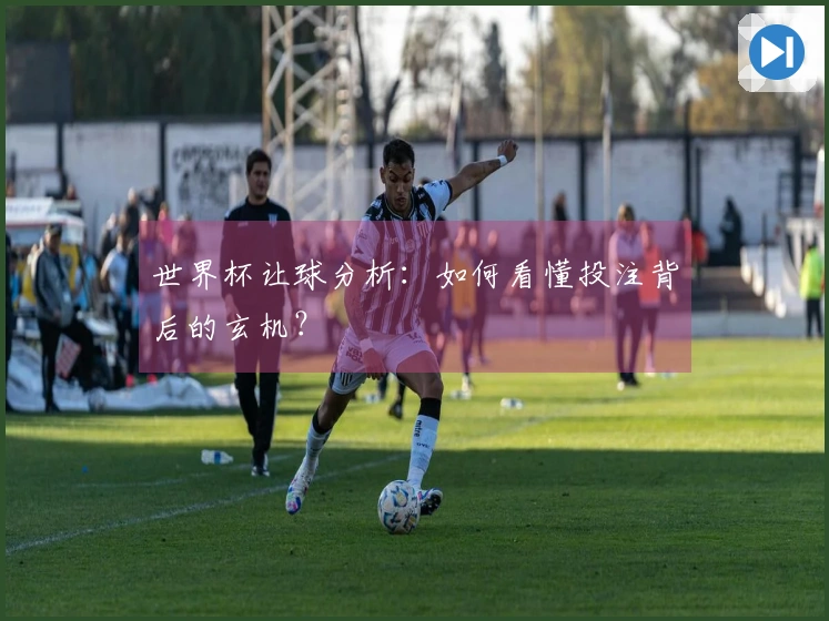 世界杯让球分析：如何看懂投注背后的玄机？