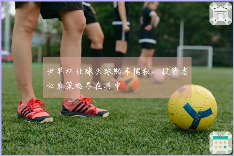 世界杯让球买球赔率揭秘，投资者必看策略尽在其中