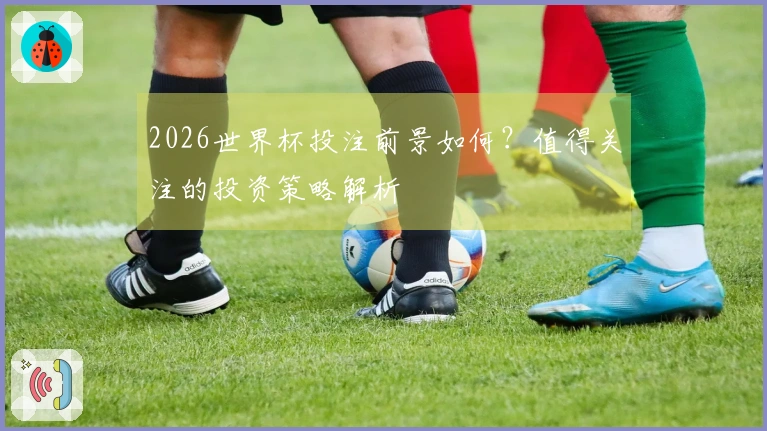 2026世界杯投注前景如何？值得关注的投资策略解析