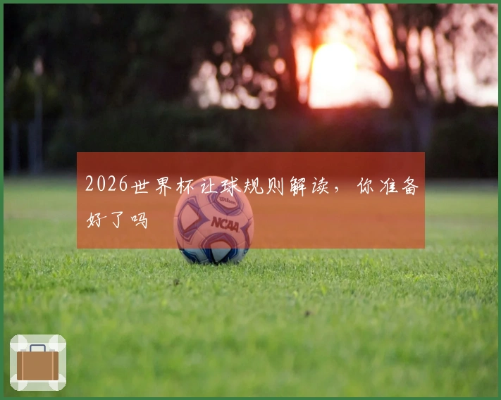 2026世界杯让球规则解读，你准备好了吗