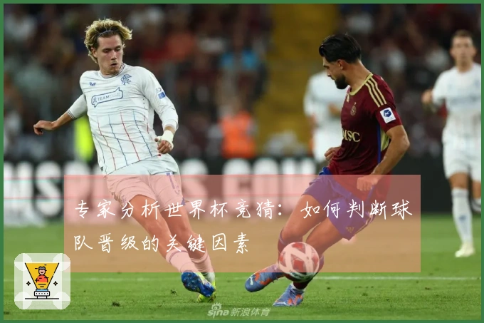 专家分析世界杯竞猜：如何判断球队晋级的关键因素