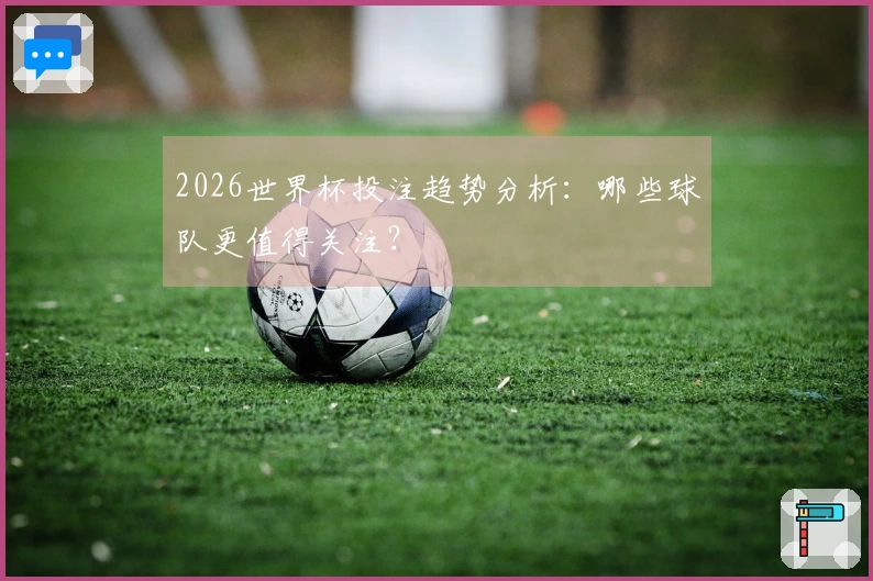 2026世界杯投注趋势分析：哪些球队更值得关注？