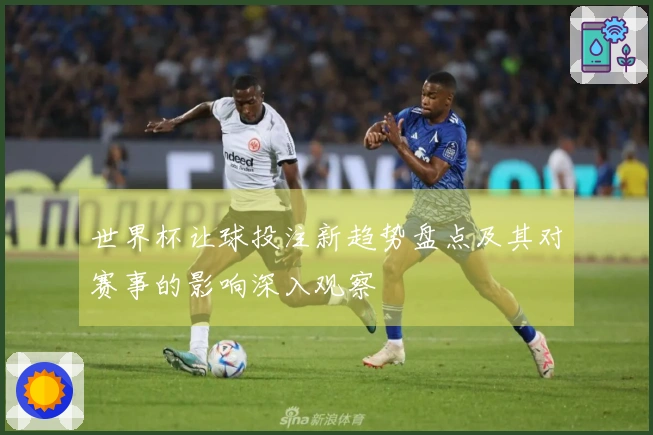世界杯让球投注新趋势盘点及其对赛事的影响深入观察