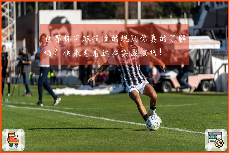 世界杯买球投注的规则你真的了解吗？快来看看这些实战技巧！