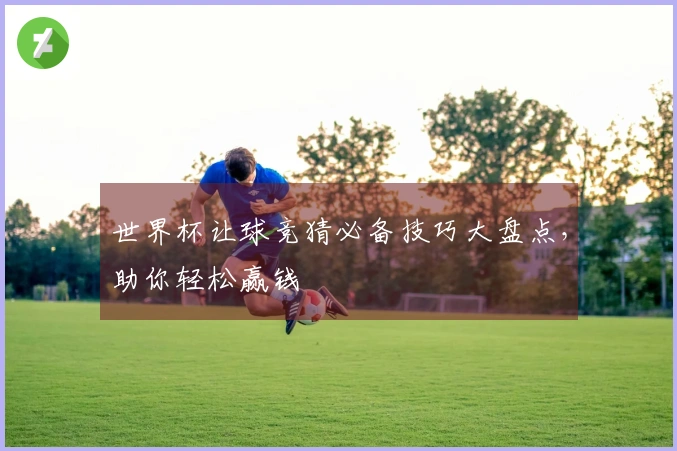 世界杯让球竞猜必备技巧大盘点，助你轻松赢钱