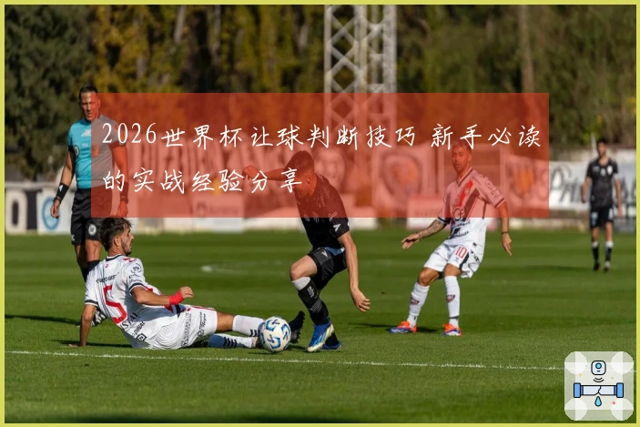 2026世界杯让球判断技巧 新手必读的实战经验分享