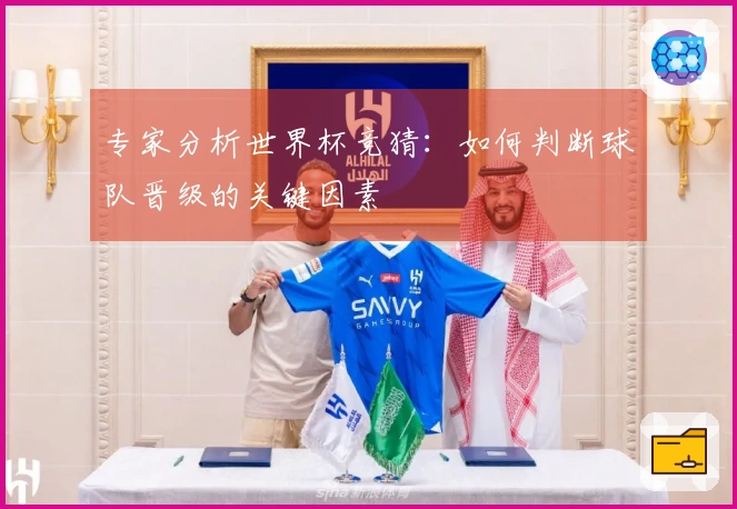专家分析世界杯竞猜：如何判断球队晋级的关键因素