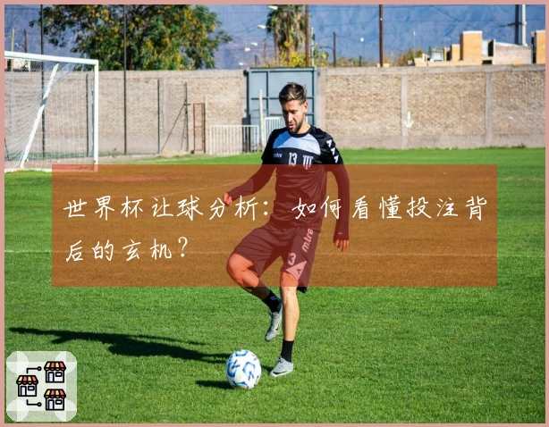 世界杯让球分析：如何看懂投注背后的玄机？