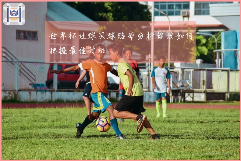 世界杯让球买球赔率分析你该如何把握最佳时机