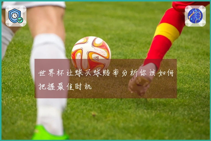 世界杯让球买球赔率分析你该如何把握最佳时机